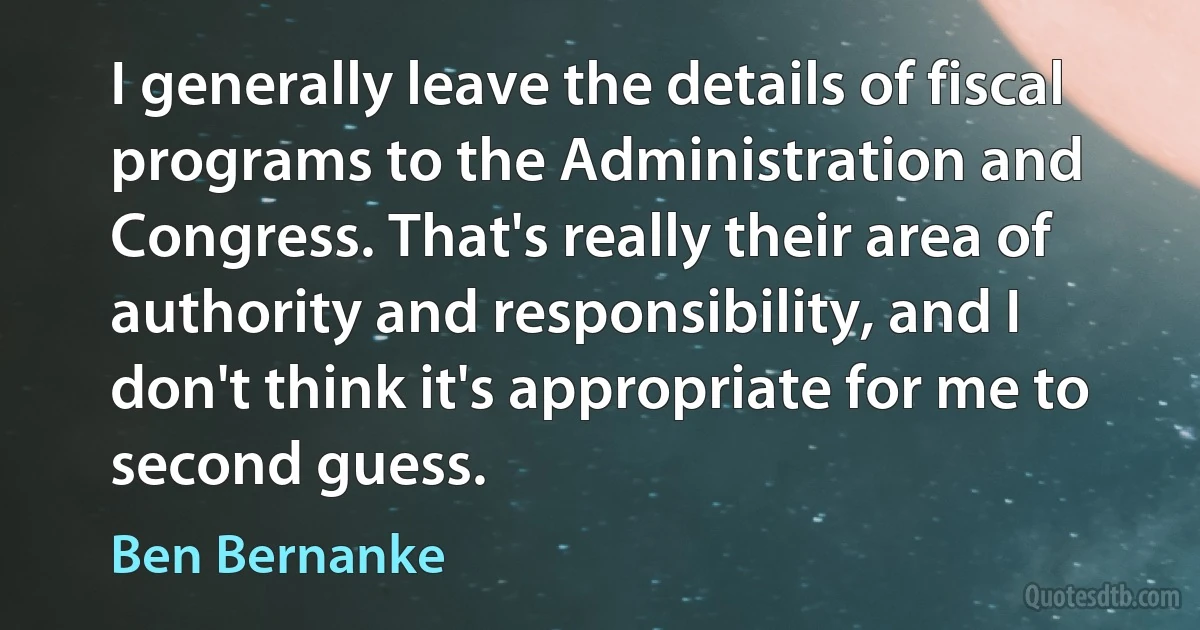 I generally leave the details of fiscal programs to the Administration and Congress. That's really their area of authority and responsibility, and I don't think it's appropriate for me to second guess. (Ben Bernanke)