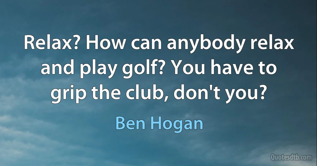 Relax? How can anybody relax and play golf? You have to grip the club, don't you? (Ben Hogan)