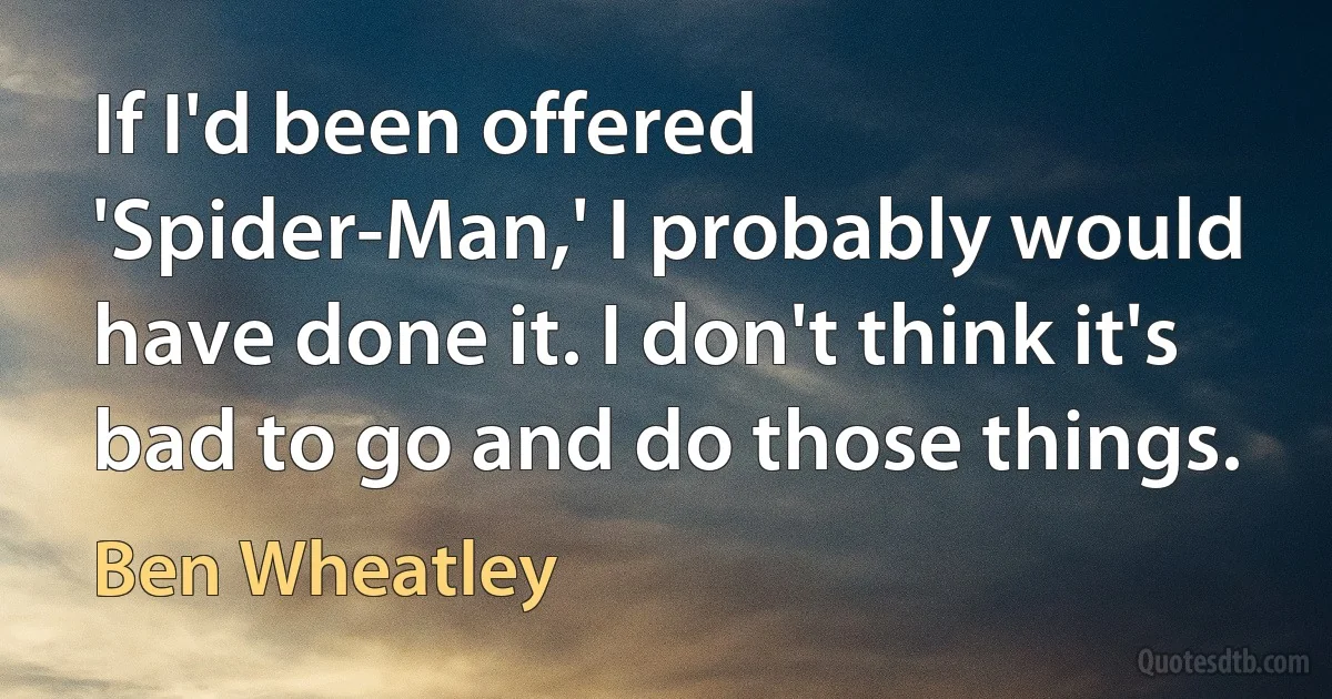 If I'd been offered 'Spider-Man,' I probably would have done it. I don't think it's bad to go and do those things. (Ben Wheatley)