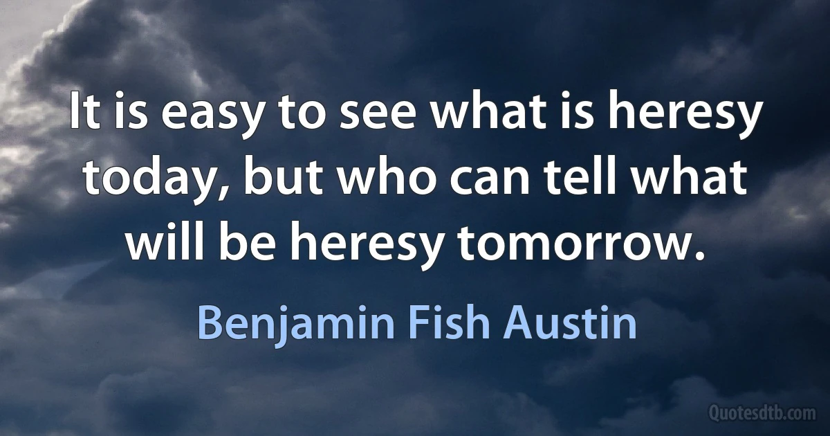 It is easy to see what is heresy today, but who can tell what will be heresy tomorrow. (Benjamin Fish Austin)