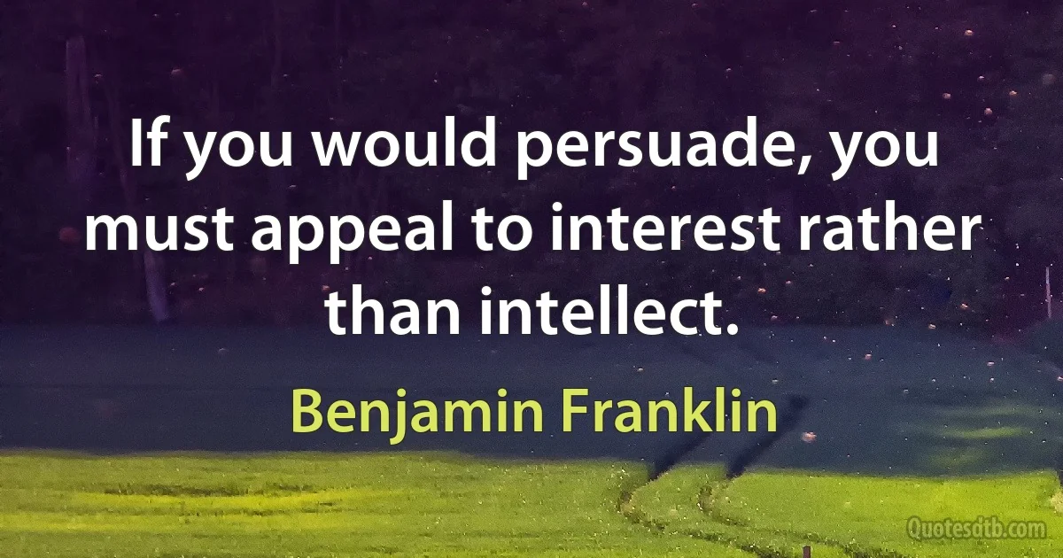 If you would persuade, you must appeal to interest rather than intellect. (Benjamin Franklin)