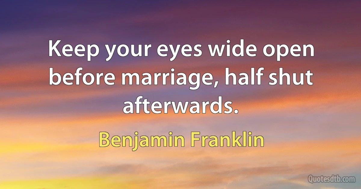 Keep your eyes wide open before marriage, half shut afterwards. (Benjamin Franklin)