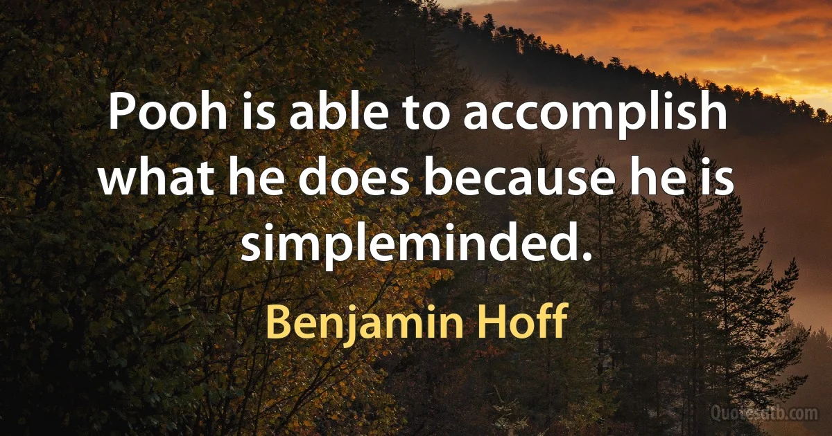 Pooh is able to accomplish what he does because he is simpleminded. (Benjamin Hoff)