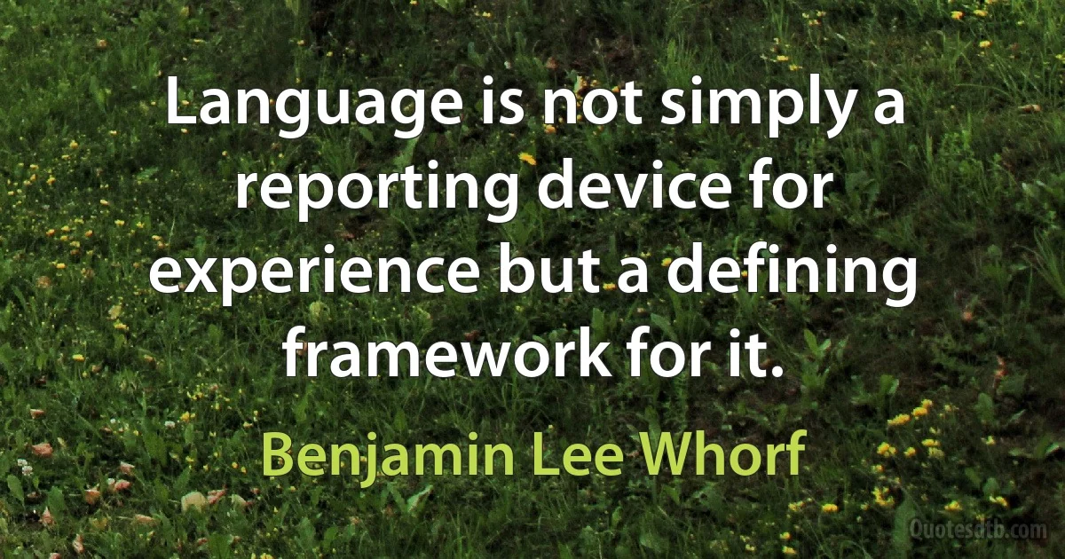 Language is not simply a reporting device for experience but a defining framework for it. (Benjamin Lee Whorf)