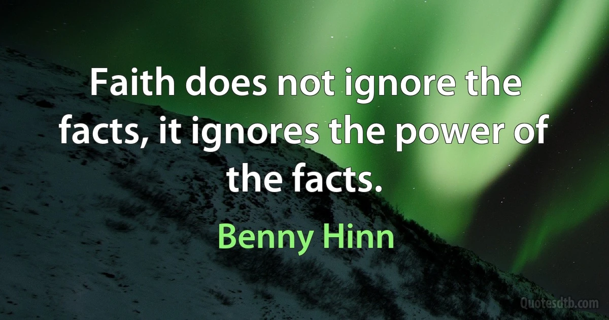 Faith does not ignore the facts, it ignores the power of the facts. (Benny Hinn)