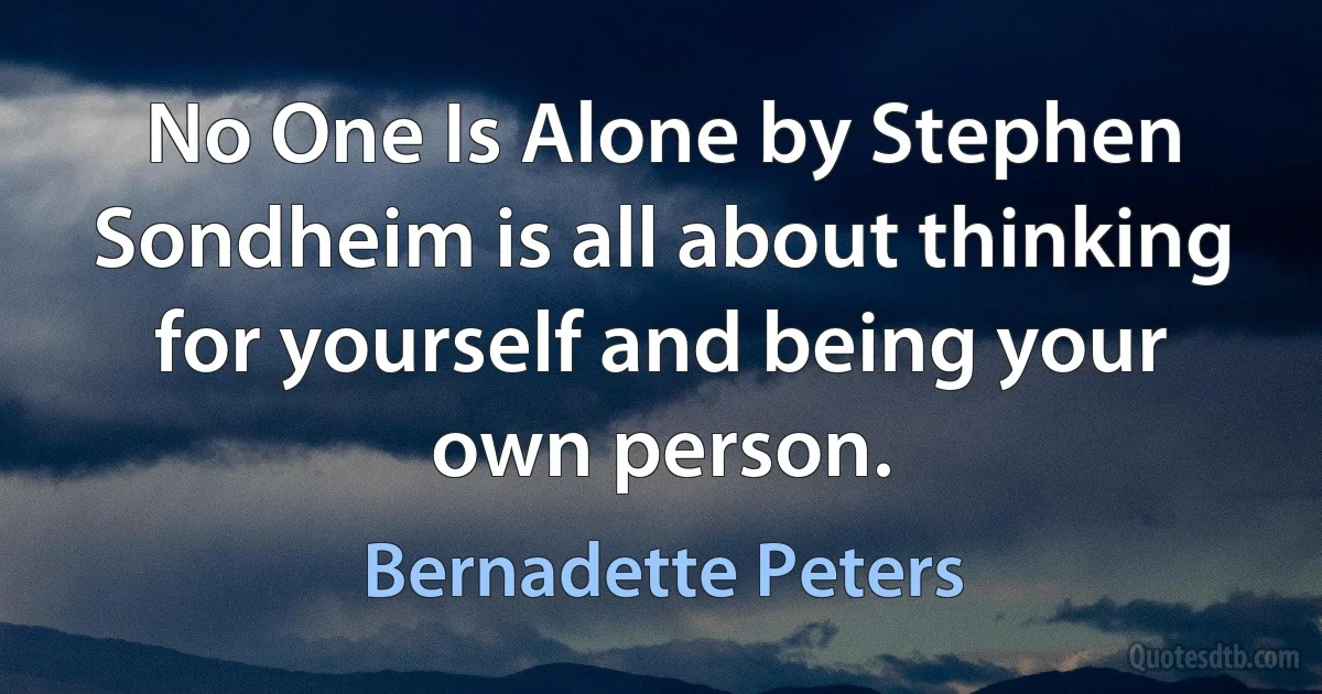 No One Is Alone by Stephen Sondheim is all about thinking for yourself and being your own person. (Bernadette Peters)