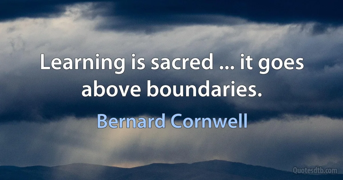 Learning is sacred ... it goes above boundaries. (Bernard Cornwell)