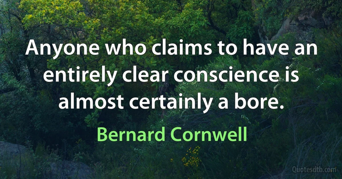 Anyone who claims to have an entirely clear conscience is almost certainly a bore. (Bernard Cornwell)