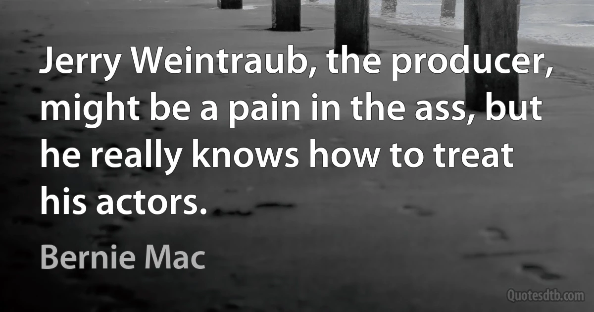 Jerry Weintraub, the producer, might be a pain in the ass, but he really knows how to treat his actors. (Bernie Mac)