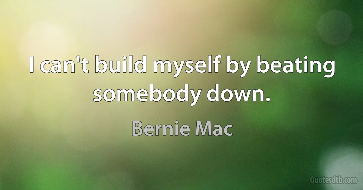 I can't build myself by beating somebody down. (Bernie Mac)