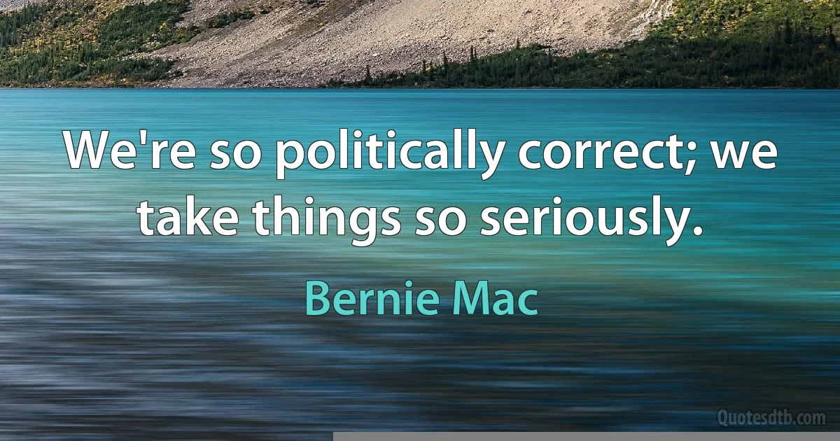 We're so politically correct; we take things so seriously. (Bernie Mac)