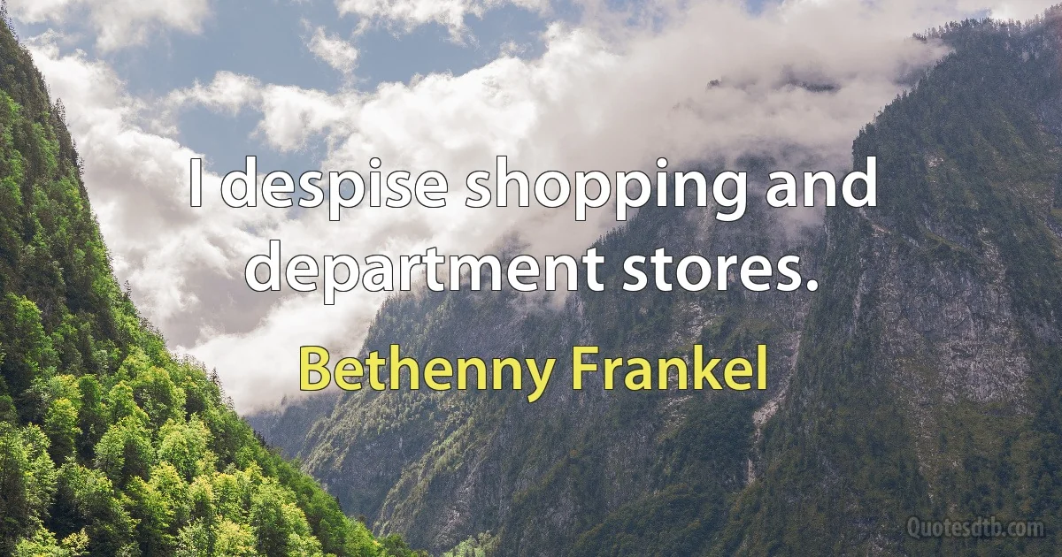 I despise shopping and department stores. (Bethenny Frankel)