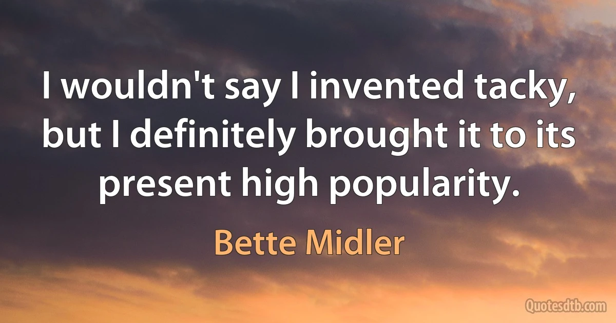 I wouldn't say I invented tacky, but I definitely brought it to its present high popularity. (Bette Midler)