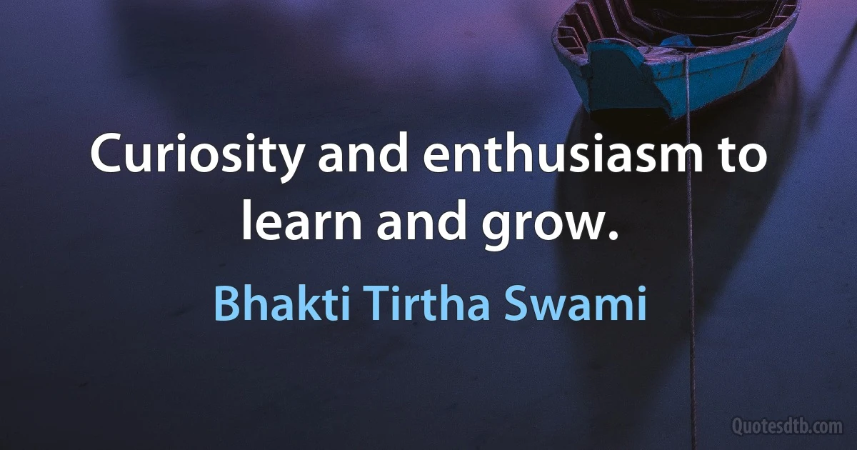 Curiosity and enthusiasm to learn and grow. (Bhakti Tirtha Swami)