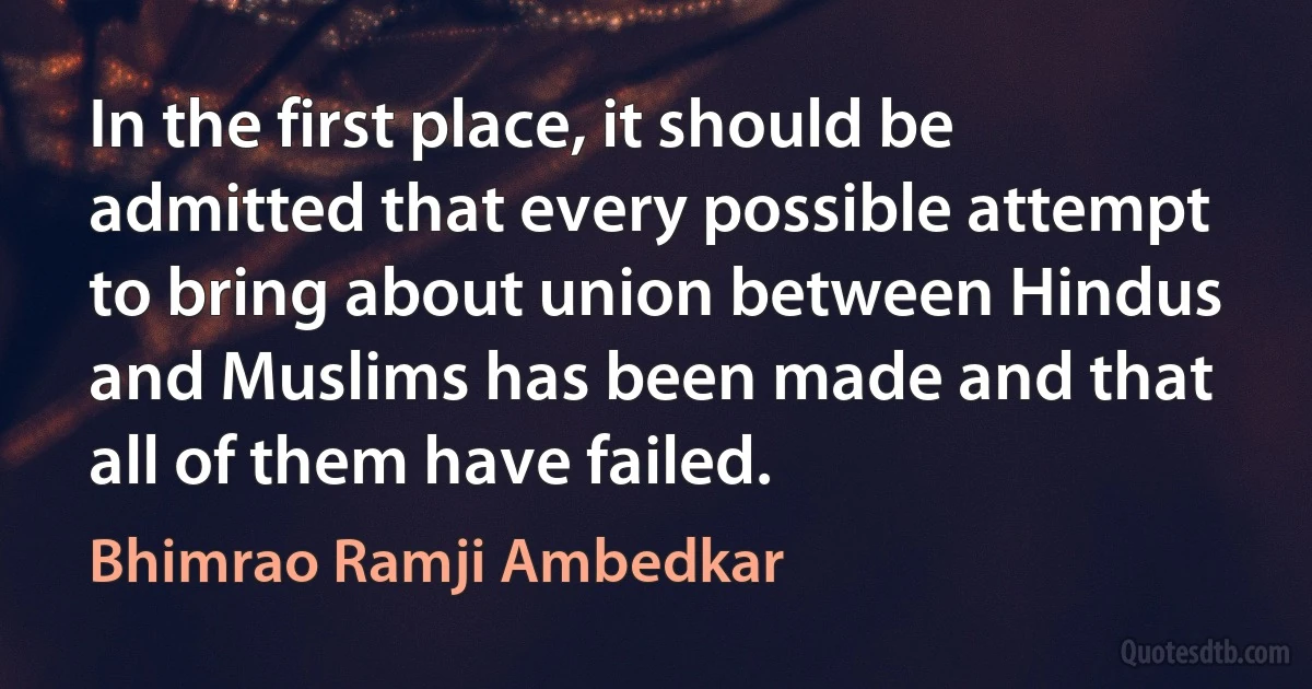 In the first place, it should be admitted that every possible attempt to bring about union between Hindus and Muslims has been made and that all of them have failed. (Bhimrao Ramji Ambedkar)