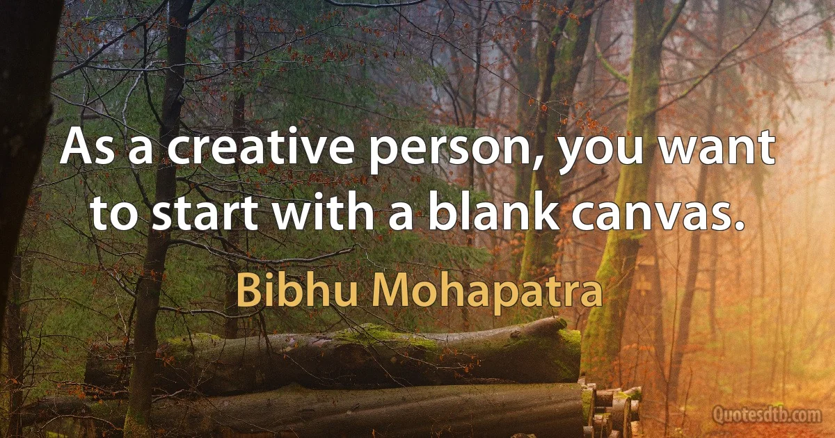 As a creative person, you want to start with a blank canvas. (Bibhu Mohapatra)