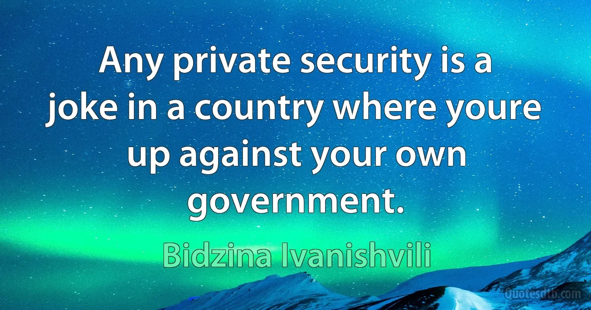 Any private security is a joke in a country where youre up against your own government. (Bidzina Ivanishvili)