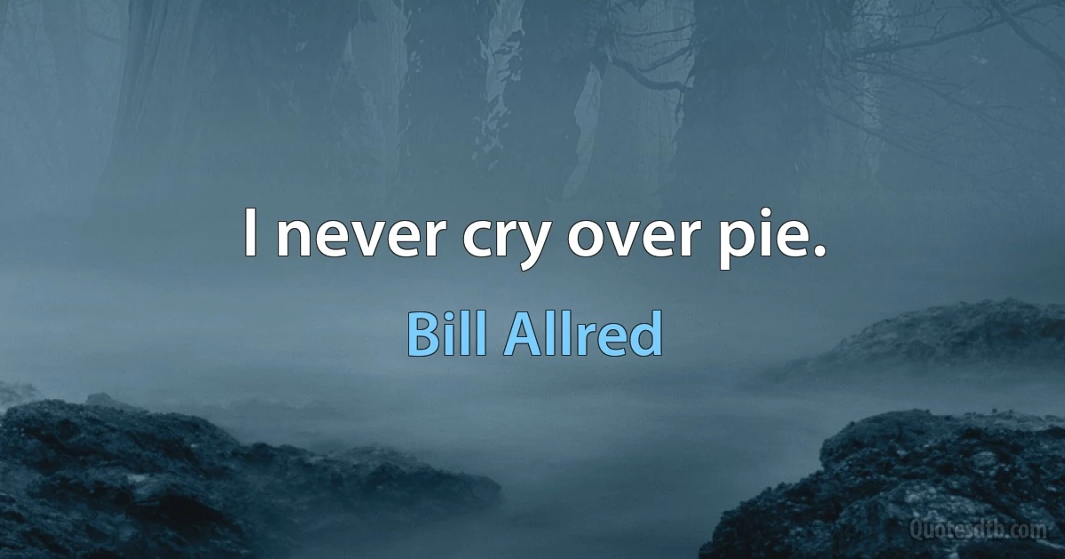 I never cry over pie. (Bill Allred)