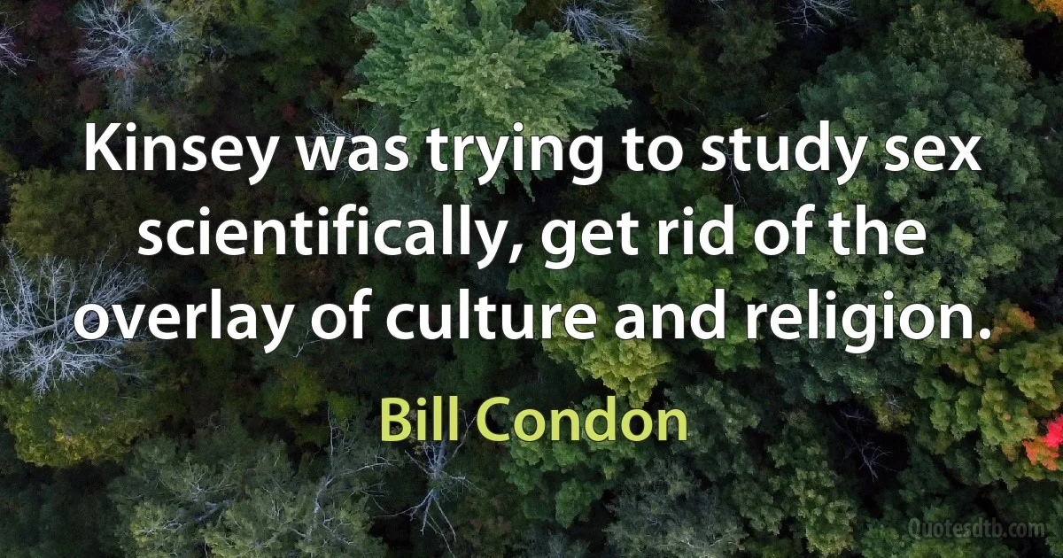 Kinsey was trying to study sex scientifically, get rid of the overlay of culture and religion. (Bill Condon)