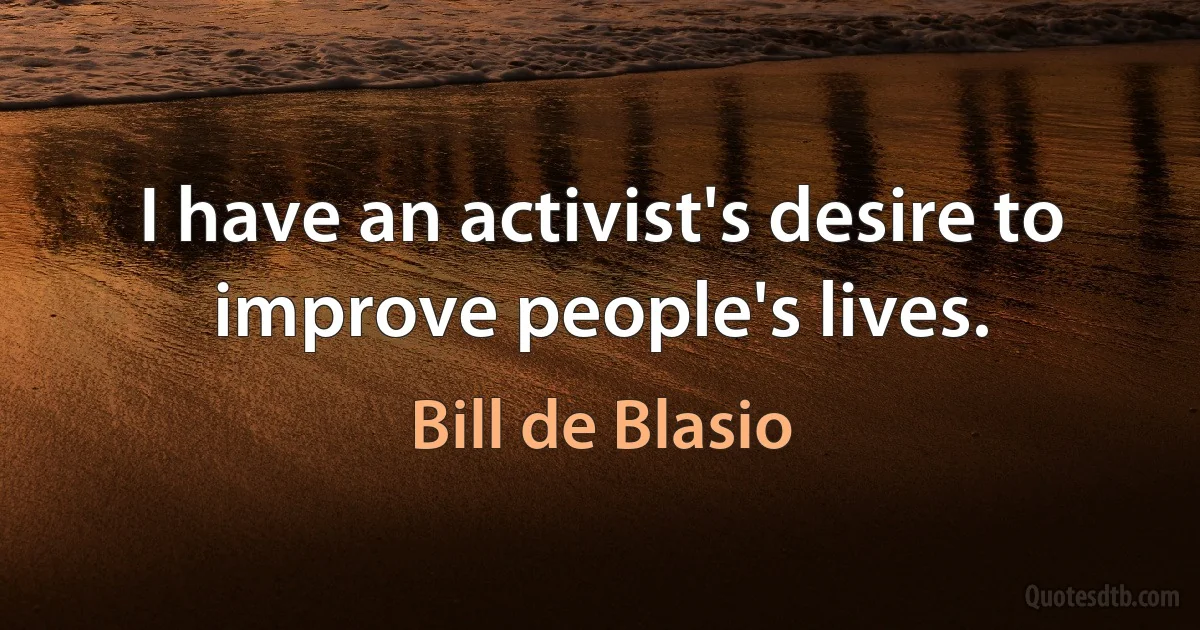 I have an activist's desire to improve people's lives. (Bill de Blasio)