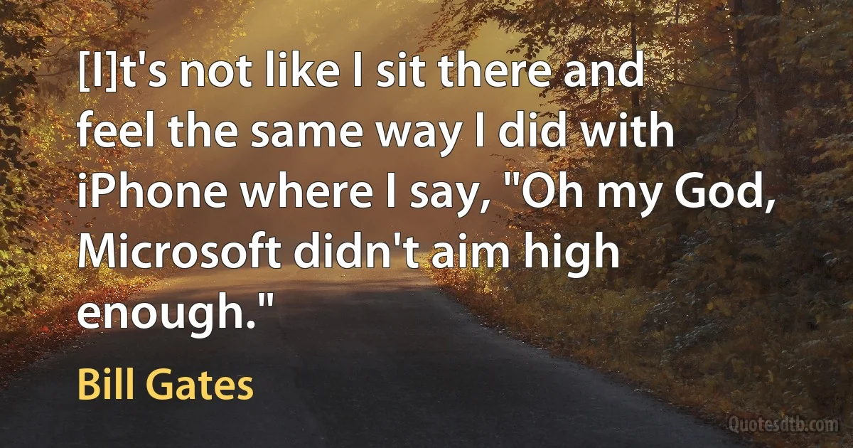 [I]t's not like I sit there and feel the same way I did with iPhone where I say, "Oh my God, Microsoft didn't aim high enough." (Bill Gates)