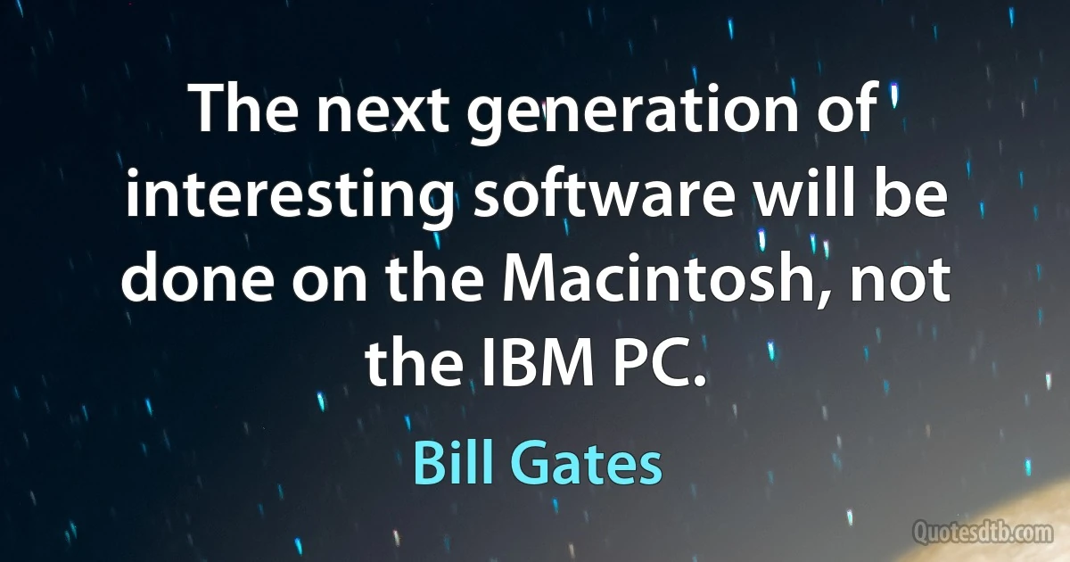 The next generation of interesting software will be done on the Macintosh, not the IBM PC. (Bill Gates)