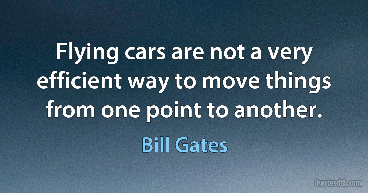 Flying cars are not a very efficient way to move things from one point to another. (Bill Gates)