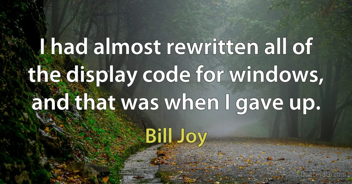 I had almost rewritten all of the display code for windows, and that was when I gave up. (Bill Joy)