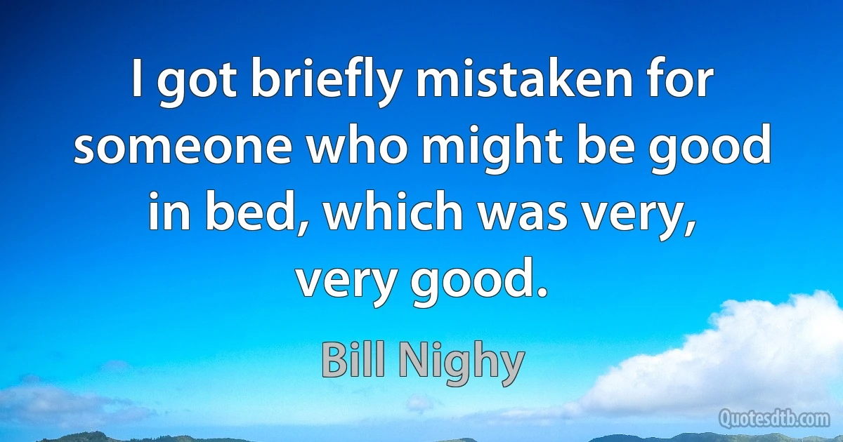 I got briefly mistaken for someone who might be good in bed, which was very, very good. (Bill Nighy)