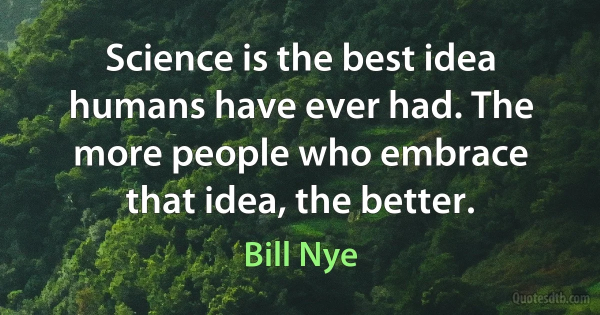 Science is the best idea humans have ever had. The more people who embrace that idea, the better. (Bill Nye)