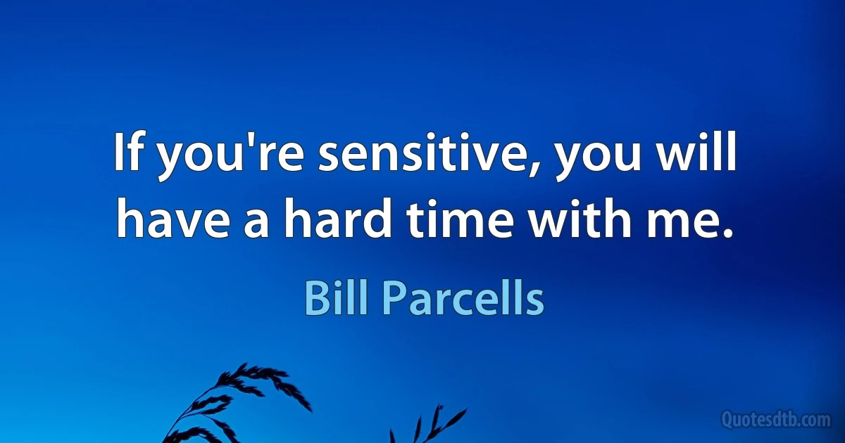 If you're sensitive, you will have a hard time with me. (Bill Parcells)