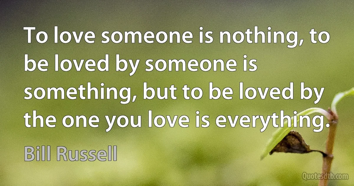 To love someone is nothing, to be loved by someone is something, but to be loved by the one you love is everything. (Bill Russell)