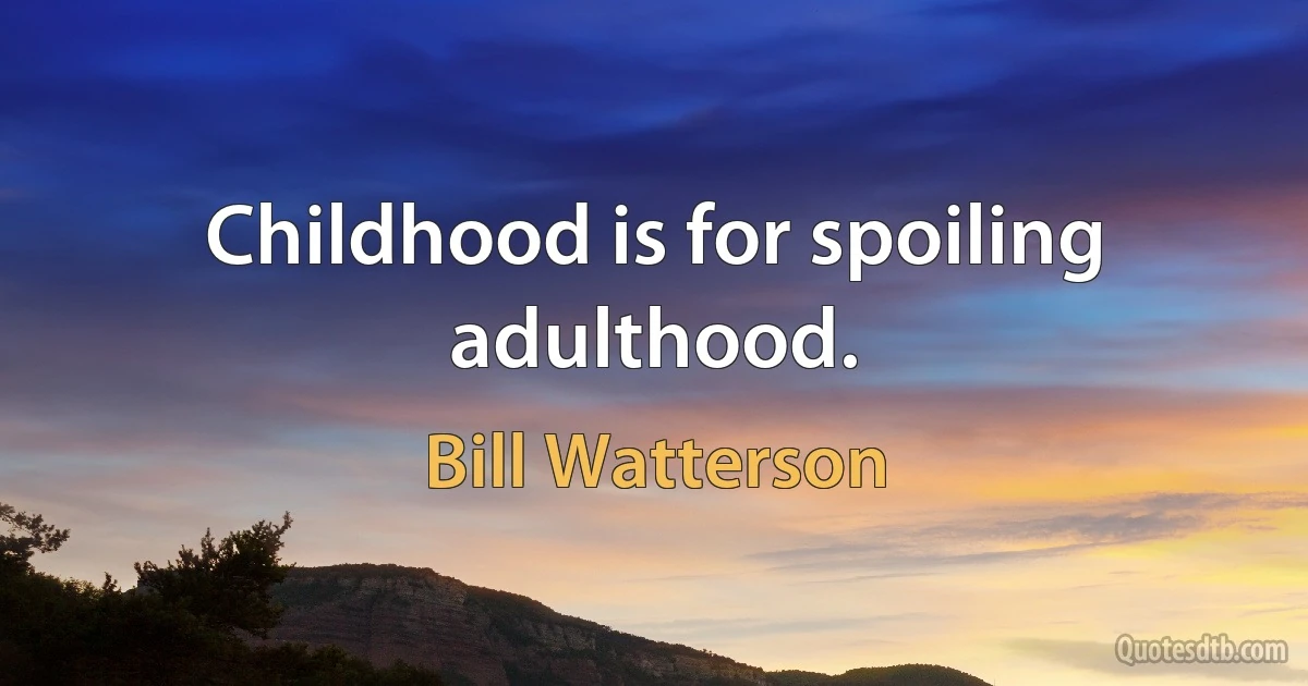 Childhood is for spoiling adulthood. (Bill Watterson)