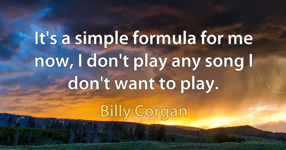 It's a simple formula for me now, I don't play any song I don't want to play. (Billy Corgan)