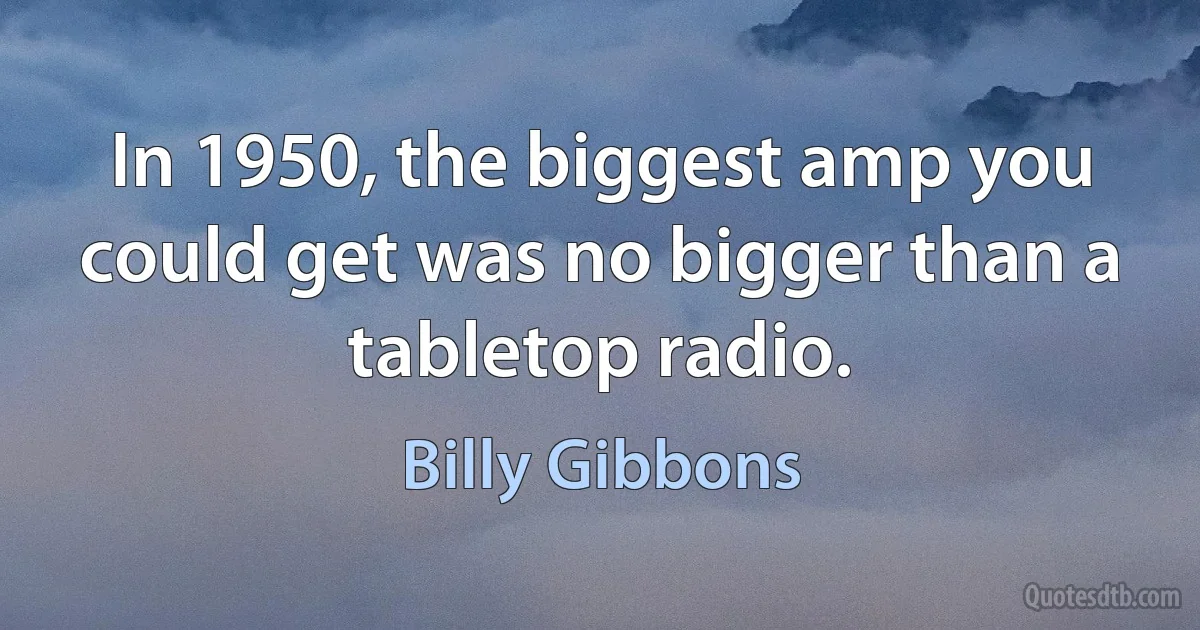 In 1950, the biggest amp you could get was no bigger than a tabletop radio. (Billy Gibbons)