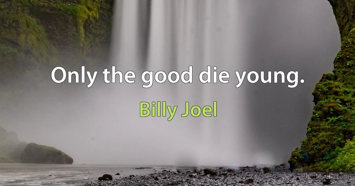 Only the good die young. (Billy Joel)