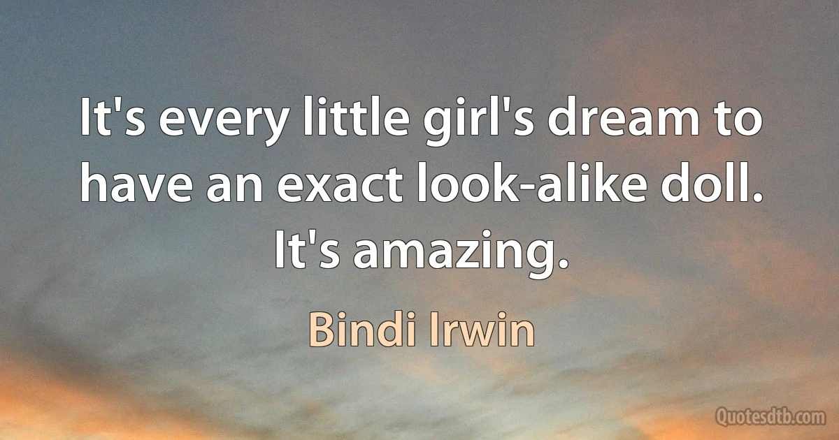 It's every little girl's dream to have an exact look-alike doll. It's amazing. (Bindi Irwin)