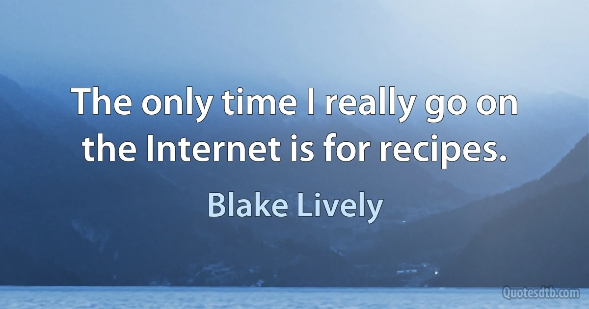 The only time I really go on the Internet is for recipes. (Blake Lively)