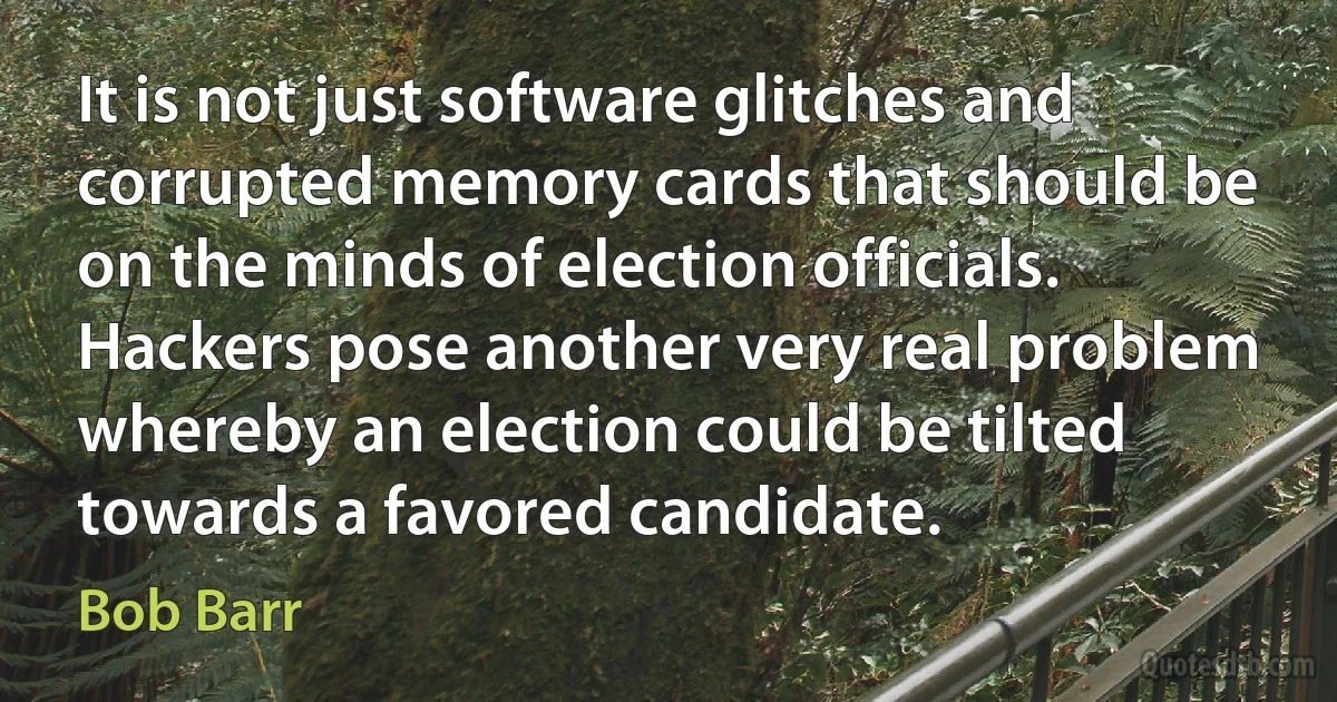 It is not just software glitches and corrupted memory cards that should be on the minds of election officials. Hackers pose another very real problem whereby an election could be tilted towards a favored candidate. (Bob Barr)