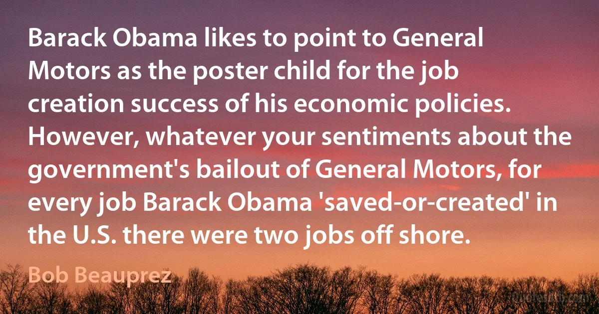 Barack Obama likes to point to General Motors as the poster child for the job creation success of his economic policies. However, whatever your sentiments about the government's bailout of General Motors, for every job Barack Obama 'saved-or-created' in the U.S. there were two jobs off shore. (Bob Beauprez)