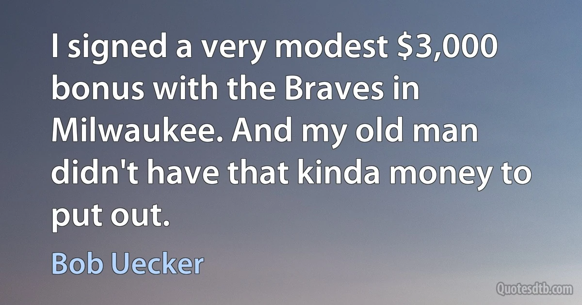 I signed a very modest $3,000 bonus with the Braves in Milwaukee. And my old man didn't have that kinda money to put out. (Bob Uecker)