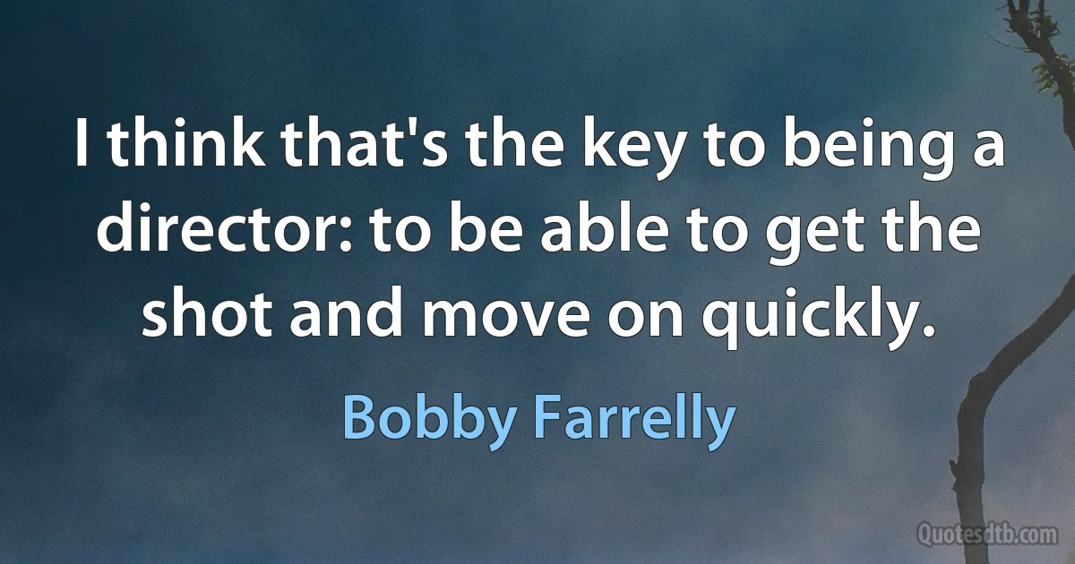 I think that's the key to being a director: to be able to get the shot and move on quickly. (Bobby Farrelly)