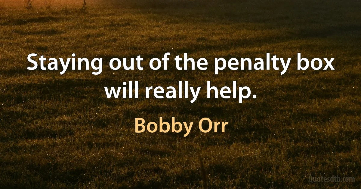 Staying out of the penalty box will really help. (Bobby Orr)