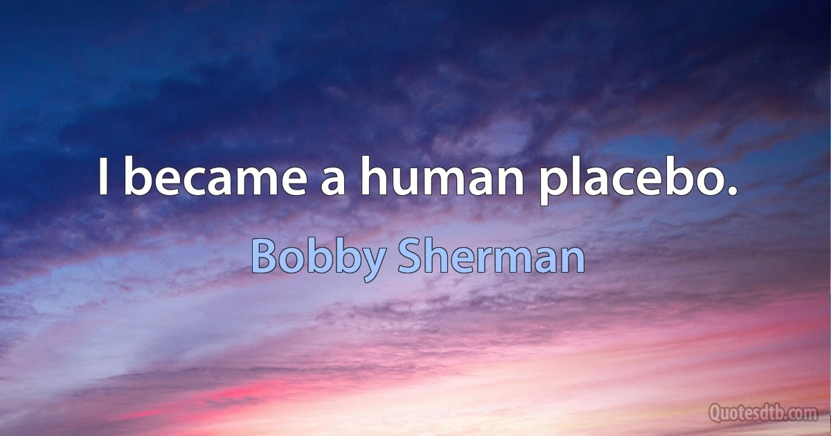 I became a human placebo. (Bobby Sherman)