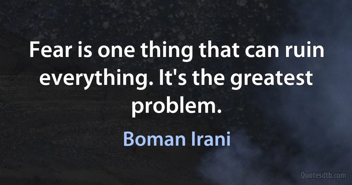 Fear is one thing that can ruin everything. It's the greatest problem. (Boman Irani)