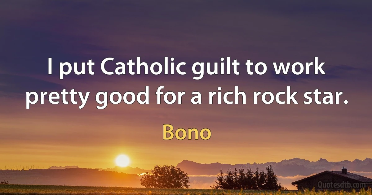 I put Catholic guilt to work pretty good for a rich rock star. (Bono)