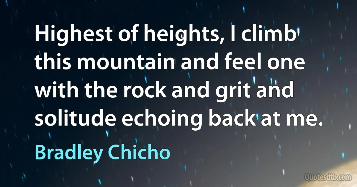 Highest of heights, I climb this mountain and feel one with the rock and grit and solitude echoing back at me. (Bradley Chicho)