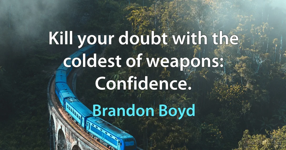 Kill your doubt with the coldest of weapons: Confidence. (Brandon Boyd)