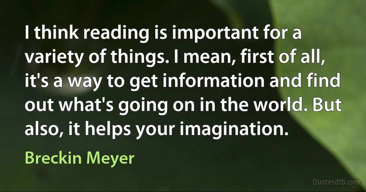 I think reading is important for a variety of things. I mean, first of all, it's a way to get information and find out what's going on in the world. But also, it helps your imagination. (Breckin Meyer)