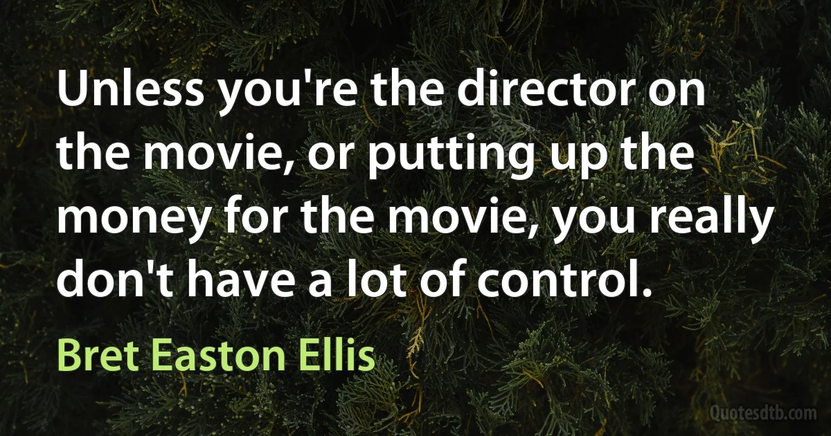 Unless you're the director on the movie, or putting up the money for the movie, you really don't have a lot of control. (Bret Easton Ellis)